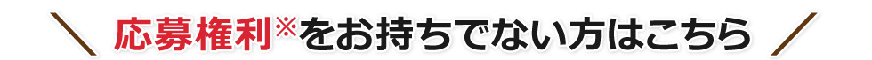 応募権利※をお持ちでない方はこちら