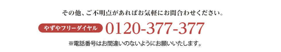 その他、ご不明点があればお気軽にお問い合わせください。やずやフリーダイヤル 0120-377-377 ※※電話番号はお間違いのないようにお願いいたします。