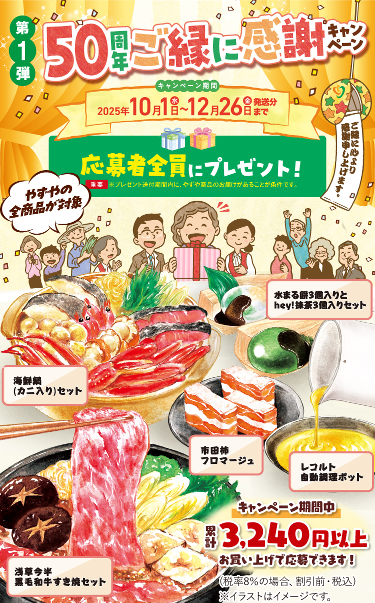 ご縁に心より感謝申し上げます。 第1弾 50周年ご縁に感謝キャンペーン やずやの全商品が対象　応募者全員にプレゼント！ キャンペーン期間中累計3,240円以上お買い上げで応募できます！ キャンペーン期間 2025年10月1日（水）〜12月26日（金）発送分まで