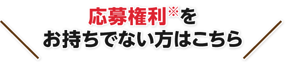 応募権利※をお持ちでない方はこちらら