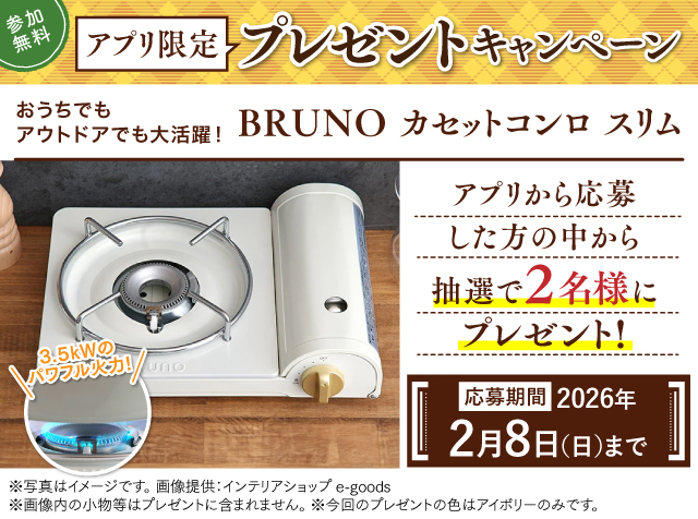 参加無料！アプリ限定 プレゼントキャンペーン | おうちでもアウトドアでも大活躍！BRUNO カセットコンロ スリム アプリから応募した方の中から抽選で2名様にプレゼント！ 応募期間 2026年2月8日（日）まで
