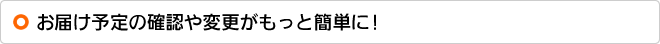 お届け予定の確認や変更がもっと簡単に！