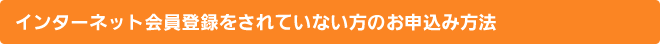 インターネット会員登録をされていない方のお申込み方法