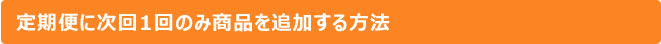 定期便に次回1回のみ商品を追加する方法