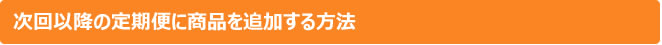 次回以降の定期便に商品を追加する方法