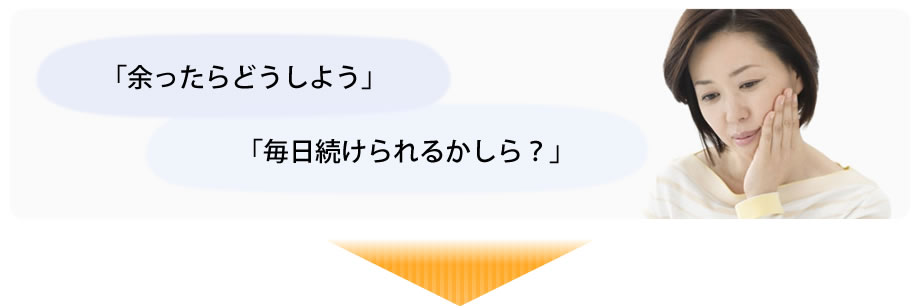 「余ったらどうしよう」「毎日続けられるかしら？」