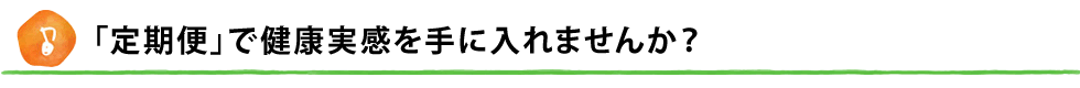 「定期便」で健康実感を手に入れませんか？