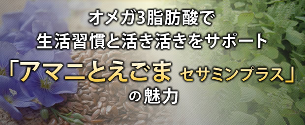 オメガ3系脂肪酸で生活習慣対策とエイジングケア！「アマニとえごま セサミンプラス」の魅力