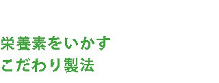 栄養素をいかすこだわり製法