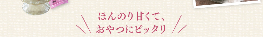 ほんのり甘くて、おやつにピッタリ