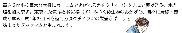 高さ3ｍもの巨大な木樽にカーコムと呼ばれるカタクチイワシを丸ごと漬け込み、水と塩を加えます。恵まれた気候と樽に棲（す）みつく微生物のおかげで、自然に発酵・熟成が進み、約1年の月日を経てカタクチイワシの栄養がギュッと詰まったヌックマムが生まれます。