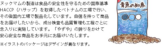 ヌックマムの製造は食品の安全性を守るための国際基準HACCP（ハサップ）を取得したベトナムの工場で行い、その後国内工場で製品化しています。自信を持って商品をお届けしたいから、成分検査も品質管理も工程ごとに念入りに実施しています。「やずや」の誇りをかけて安心安全な商品をお手元にお届けいたします。