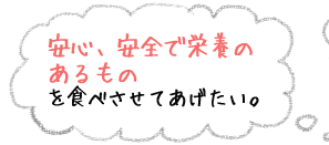 安心、安全で栄養のあるものを食べさせてあげたい。