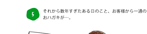 5. それから数年がすぎたある日のこと、お客様から一通のおハガキが･･･。