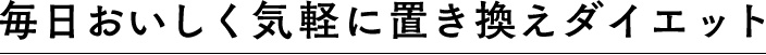 毎日おいしく気軽に置き換えダイエット