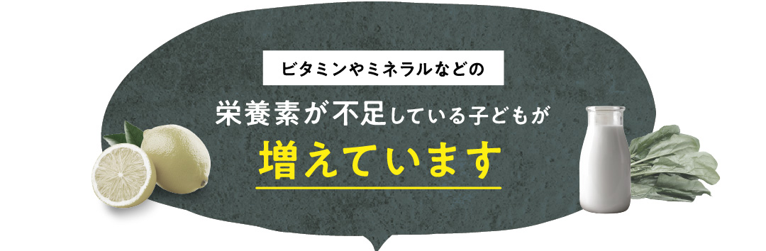 ビタミンやミネラルなどの栄養素が不足している子どもが増えています