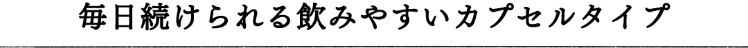 毎日続けられる飲みやすいカプセルタイプ