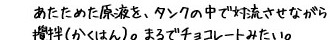 あたためた原液を、タンクの中で対流させながら攪拌（かくはん）。まるでチョコレートみたい。