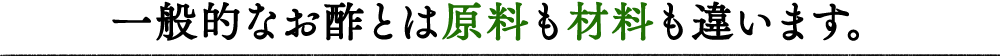 一般的なお酢とは原料も材料も違います。