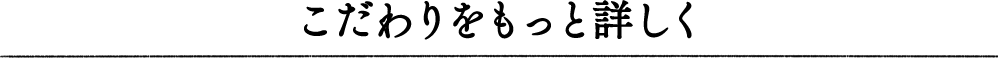 こだわりをもっと詳しく