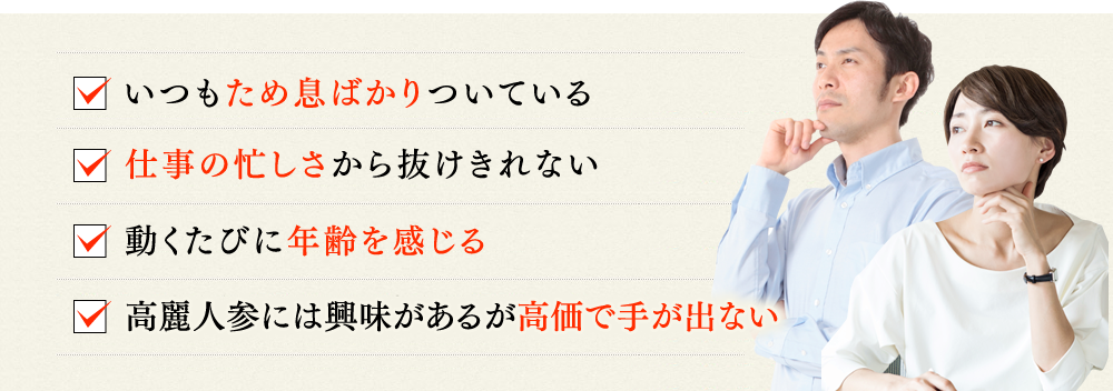 いつもため息ばかりついている 仕事の忙しさから抜けきれない 動くたびに年齢を感じる 高麗人参には興味があるが高価で手が出ない