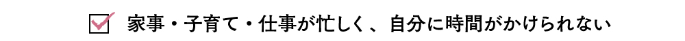 家事・子育て・仕事が忙しく、自分に時間がかけられない