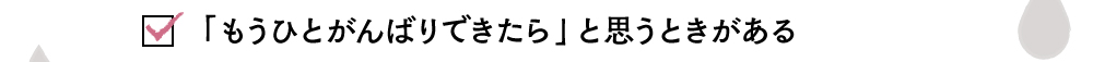 「もうひとがんばりできたら」と思うときがある