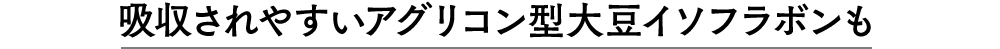 吸収されやすいアグリコン型大豆イソフラボンも