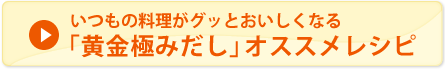 いつもの料理がグッとおいしくなる「黄金極みだし」オススメレシピ