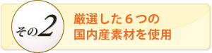 厳選した６つの国内産素材を使用