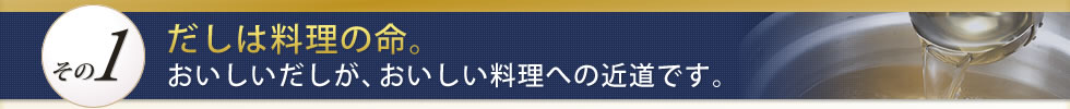 A1:だしは料理の命。おいしいだしが、おいしい料理への近道です。