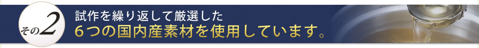 A2:試作を繰り返して厳選した6つの国内産素材を使用しています。