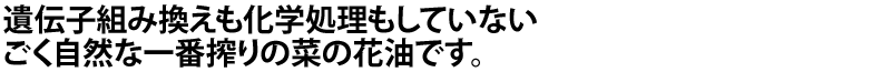 遺伝子組み換えも化学処理もしていないごく自然な一番搾りの菜の花油です。