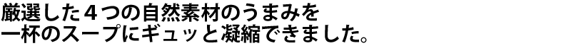 厳選した4つの自然素材のうまみを一杯のスープにギュッと凝縮できました。