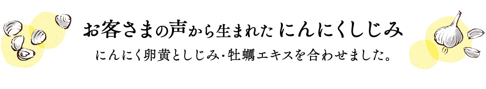 お客さまの声から生まれたにんにくしじみ、にんにく卵黄としじみ・牡蠣エキスを合わせました。