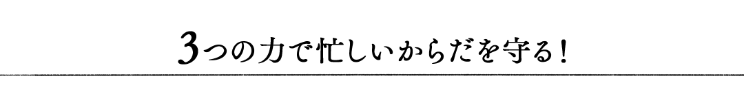 ３つの力で忙しいからだを守る！