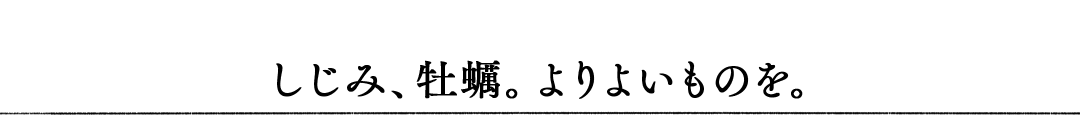 しじみ、牡蠣。よりよいものを。