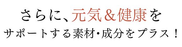 さらに、元気&健康をサポートする素材・成分をプラス！
