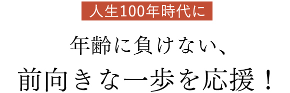 人生100年時代に年齢に負けない、前向きな一歩を応援！