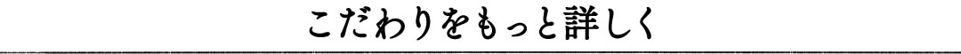 こだわりをもっと詳しく