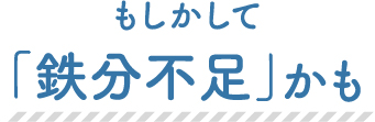 もしかして「鉄分不足」かも