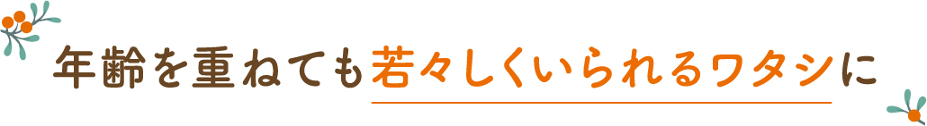 年齢を重ねても若々しくいられるワタシに