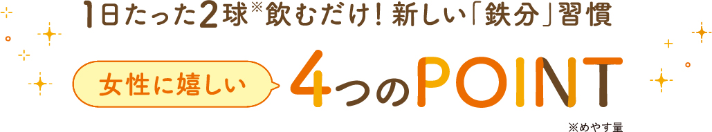 1日たった2球(めやす量)飲むだけ! 新しい「鉄分」習慣 女性に嬉しい 4つのポイント
