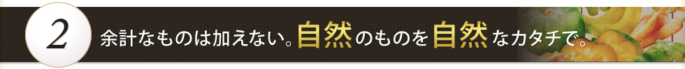 余計なものは加えない。自然のものを自然なカタチで。