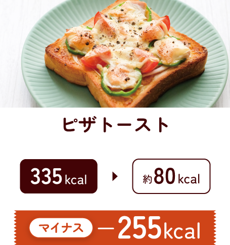 ピザトースト 335kcal ▶︎ 約80kcal マイナス-255kcal