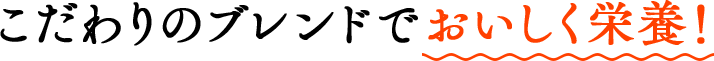 こだわりのブレンドでおいしく栄養！