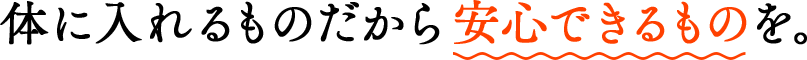 体に入れるものだから安心できるものを。