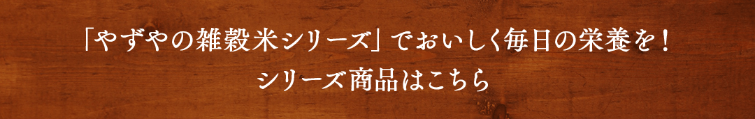 「やずやの雑穀米シリーズ」でおいしく毎日の栄養を！シリーズ商品はこちら