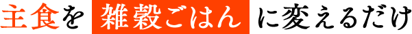 主食を 雑穀ごはん に変えるだけ