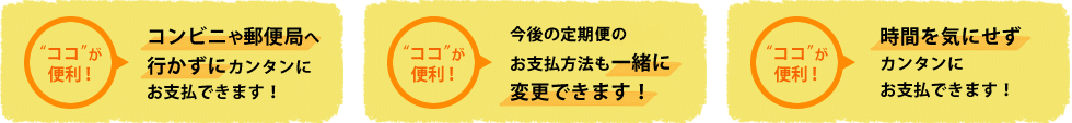 コンビニや郵便局へ行かずにカンタンにお支払できます！今後の定期コースのお支払方法も一緒に変更できます！時間を気にせずカンタンにお支払できます！